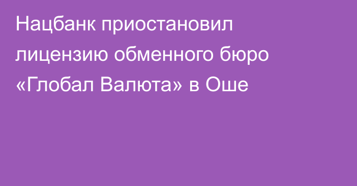 Нацбанк приостановил лицензию обменного бюро «Глобал Валюта» в Оше