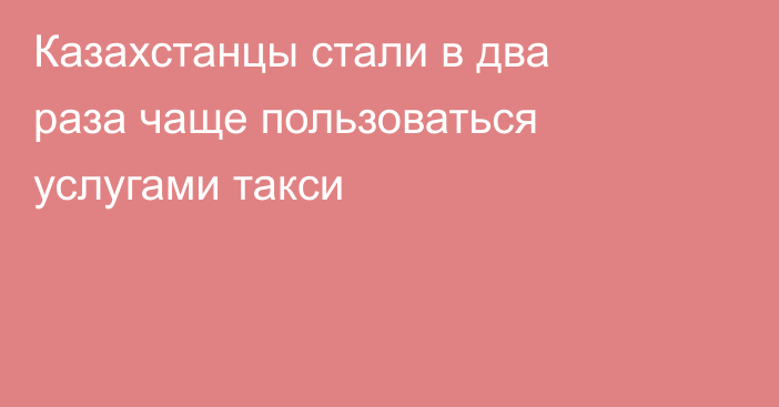 Казахстанцы стали в два раза чаще пользоваться услугами такси