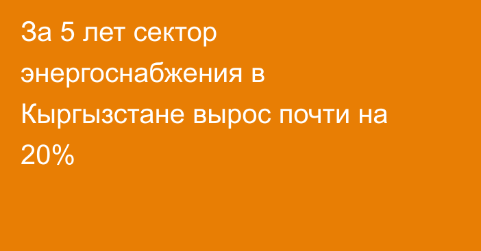 За 5 лет сектор энергоснабжения в Кыргызстане вырос почти на 20%