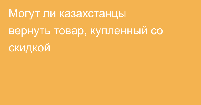 Могут ли казахстанцы вернуть товар, купленный со скидкой
