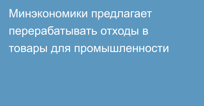 Минэкономики предлагает перерабатывать отходы в товары для промышленности