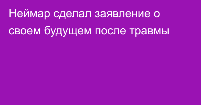 Неймар сделал заявление о своем будущем после травмы