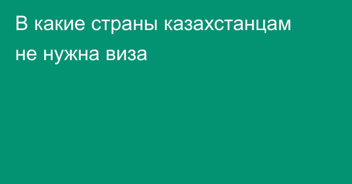 В какие страны казахстанцам не нужна виза