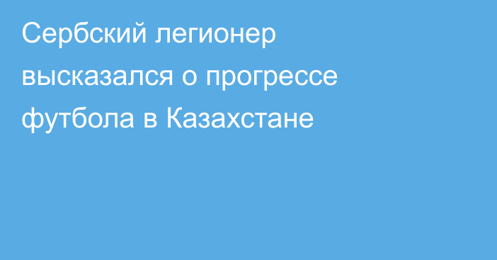 Сербский легионер высказался о прогрессе футбола в Казахстане