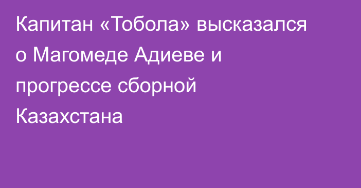 Капитан «Тобола» высказался о Магомеде Адиеве и прогрессе сборной Казахстана
