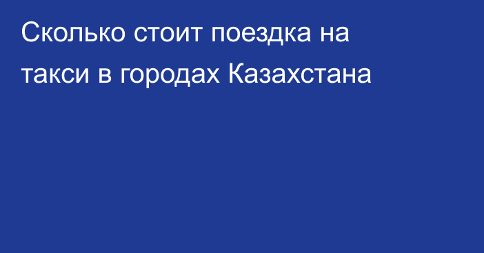 Сколько стоит поездка на такси в городах Казахстана