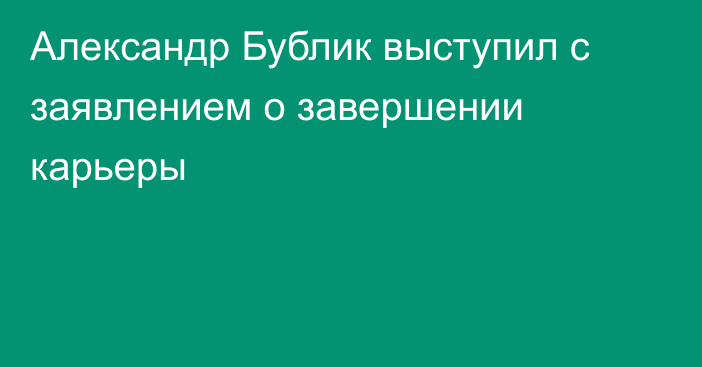 Александр Бублик выступил с заявлением о завершении карьеры
