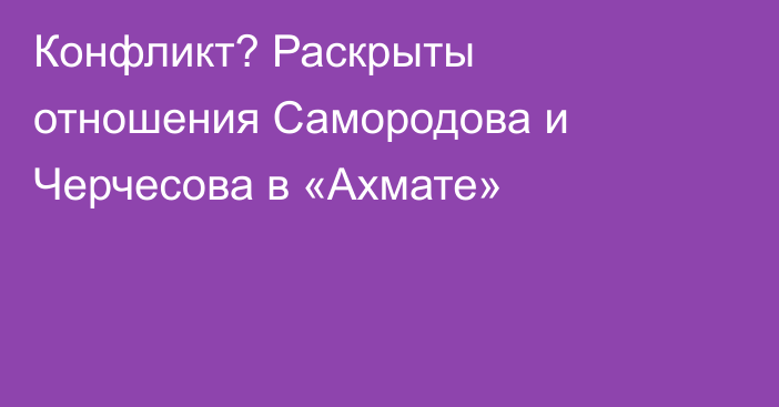 Конфликт? Раскрыты отношения Самородова и Черчесова в «Ахмате»