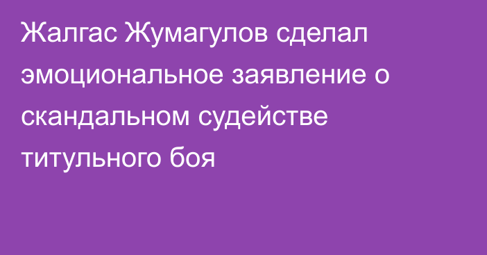 Жалгас Жумагулов сделал эмоциональное заявление о скандальном судействе титульного боя