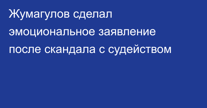 Жумагулов сделал эмоциональное заявление после скандала с судейством
