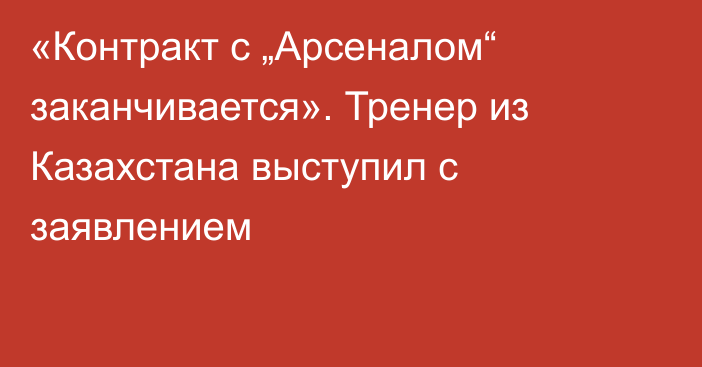 «Контракт с „Арсеналом“ заканчивается». Тренер из Казахстана выступил с заявлением