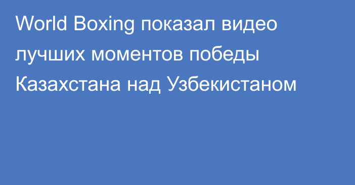 World Boxing показал видео лучших моментов победы Казахстана над Узбекистаном