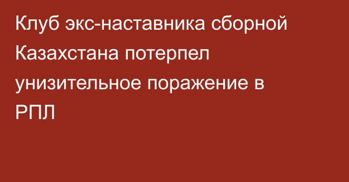 Клуб экс-наставника сборной Казахстана потерпел унизительное поражение в РПЛ