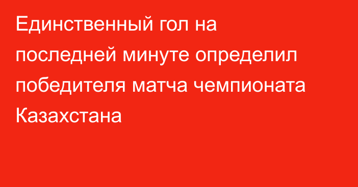 Единственный гол на последней минуте определил победителя матча чемпионата Казахстана