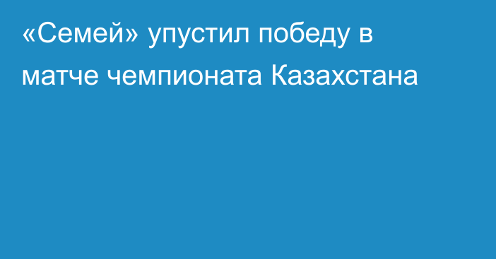 «Семей» упустил победу в матче чемпионата Казахстана