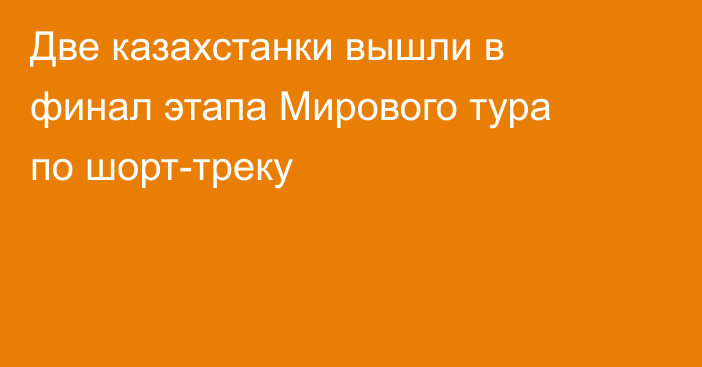 Две казахстанки вышли в финал этапа Мирового тура по шорт-треку