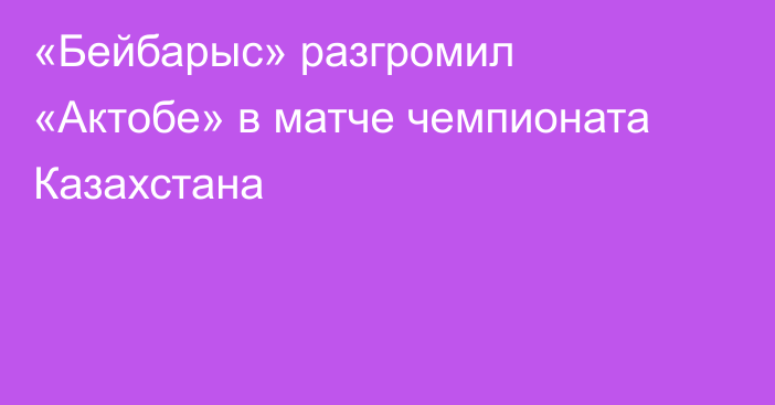 «Бейбарыс» разгромил «Актобе» в матче чемпионата Казахстана