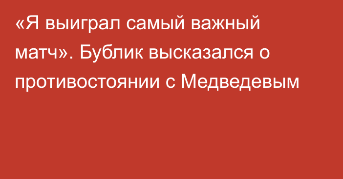 «Я выиграл самый важный матч». Бублик высказался о противостоянии с Медведевым
