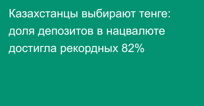 Казахстанцы выбирают тенге: доля депозитов в нацвалюте достигла рекордных 82%