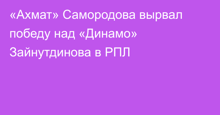 «Ахмат» Самородова вырвал победу над «Динамо» Зайнутдинова в РПЛ