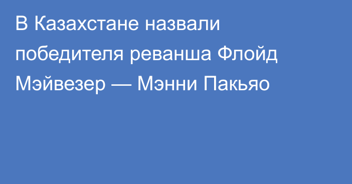 В Казахстане назвали победителя реванша Флойд Мэйвезер — Мэнни Пакьяо