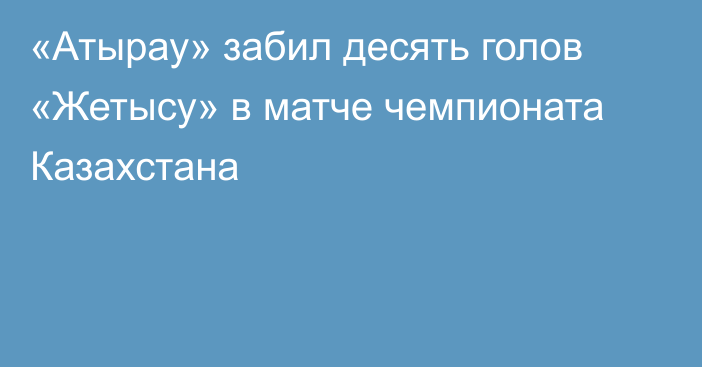 «Атырау» забил десять голов «Жетысу» в матче чемпионата Казахстана