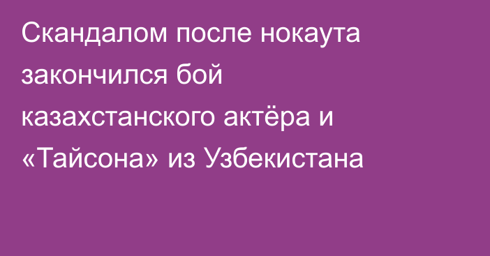Скандалом после нокаута закончился бой казахстанского актёра и «Тайсона» из Узбекистана