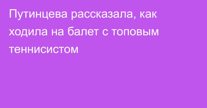 Путинцева рассказала, как ходила на балет с топовым теннисистом