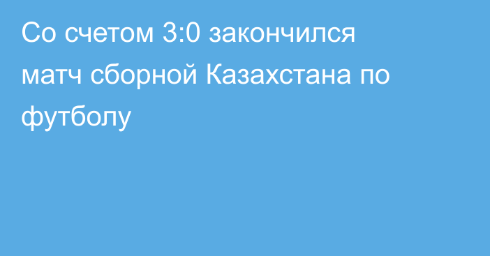 Со счетом 3:0 закончился матч сборной Казахстана по футболу