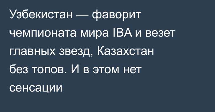 Узбекистан — фаворит чемпионата мира IBA и везет главных звезд, Казахстан без топов. И в этом нет сенсации