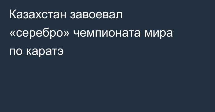 Казахстан завоевал «серебро» чемпионата мира по каратэ