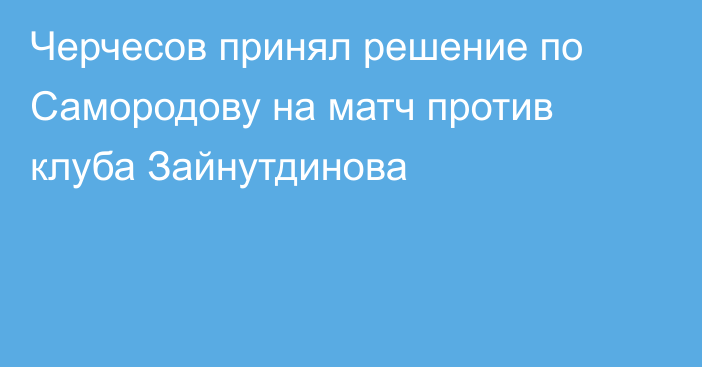 Черчесов принял решение по Самородову на матч против клуба Зайнутдинова