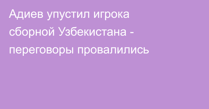 Адиев упустил игрока сборной Узбекистана - переговоры провалились