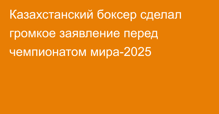 Казахстанский боксер сделал громкое заявление перед чемпионатом мира-2025