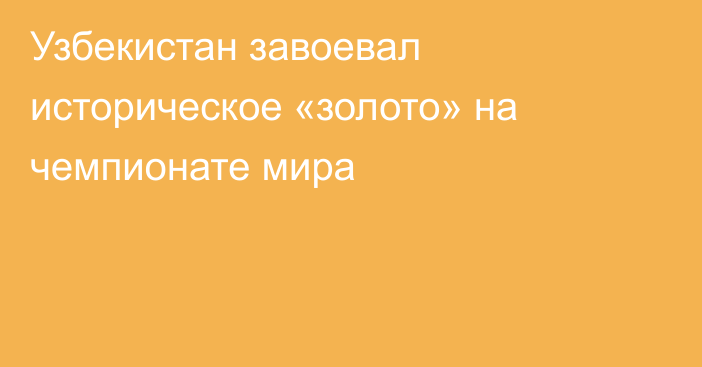 Узбекистан завоевал историческое «золото» на чемпионате мира