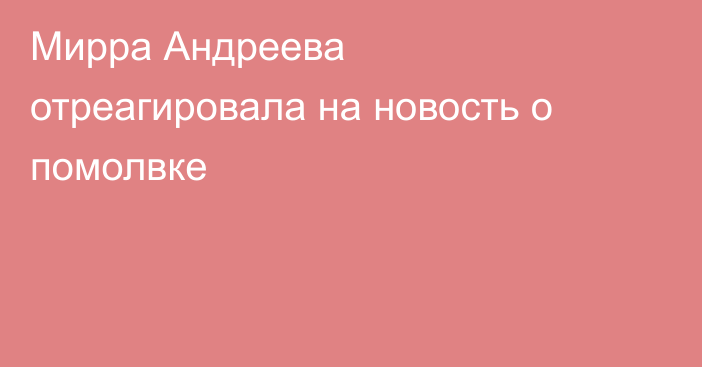 Мирра Андреева отреагировала на новость о помолвке