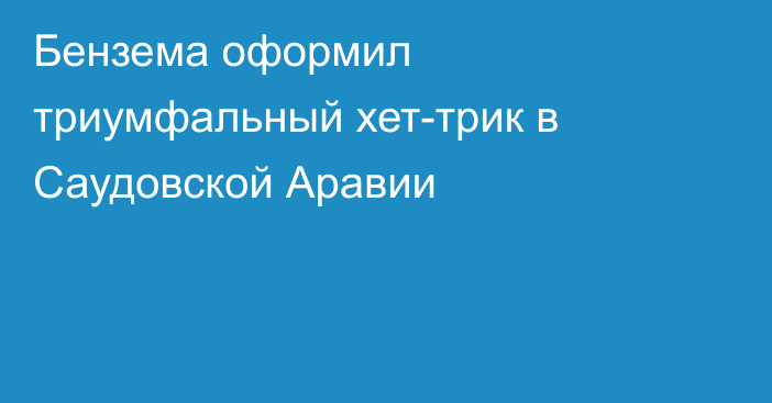 Бензема оформил триумфальный хет-трик в Саудовской Аравии