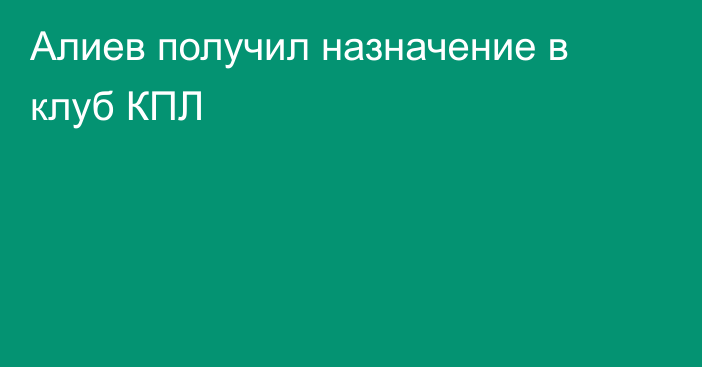 Алиев получил назначение в клуб КПЛ