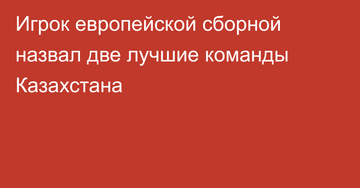 Игрок европейской сборной назвал две лучшие команды Казахстана