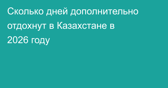 Сколько дней дополнительно отдохнут в Казахстане в 2026 году