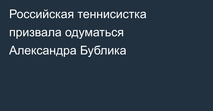 Российская теннисистка призвала одуматься Александра Бублика