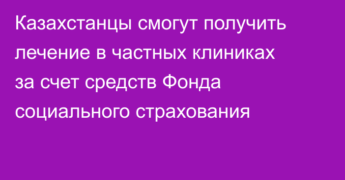Казахстанцы смогут получить лечение в частных клиниках за счет средств Фонда социального страхования