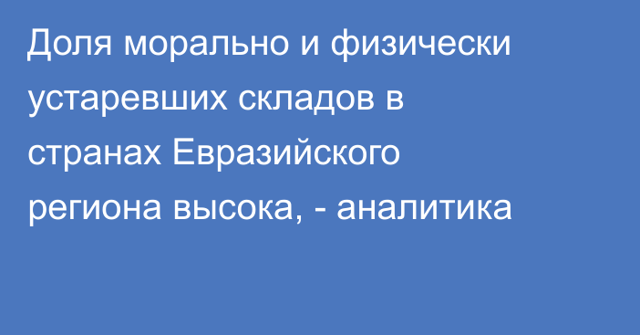 Доля морально и физически устаревших складов в странах Евразийского региона высока, - аналитика