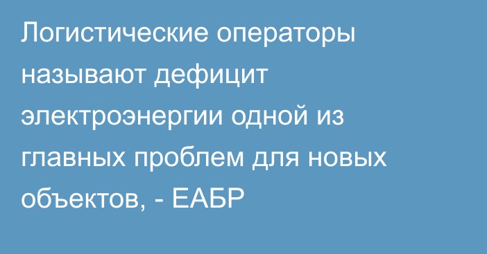 Логистические операторы называют дефицит электроэнергии одной из главных проблем  для новых объектов, - ЕАБР