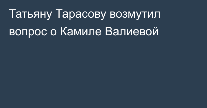 Татьяну Тарасову возмутил вопрос о Камиле Валиевой