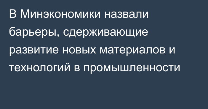 В Минэкономики назвали барьеры, сдерживающие развитие новых материалов и технологий в промышленности