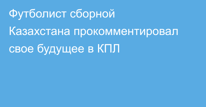 Футболист сборной Казахстана прокомментировал свое будущее в КПЛ