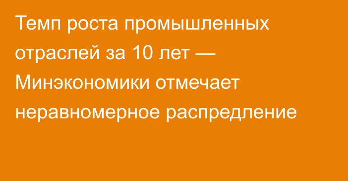 Темп роста промышленных отраслей за 10 лет — Минэкономики отмечает неравномерное распредление