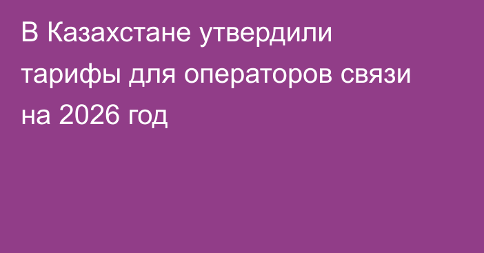 В Казахстане утвердили тарифы для операторов связи на 2026 год