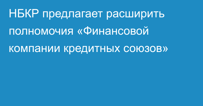 НБКР предлагает расширить полномочия  «Финансовой компании кредитных союзов»